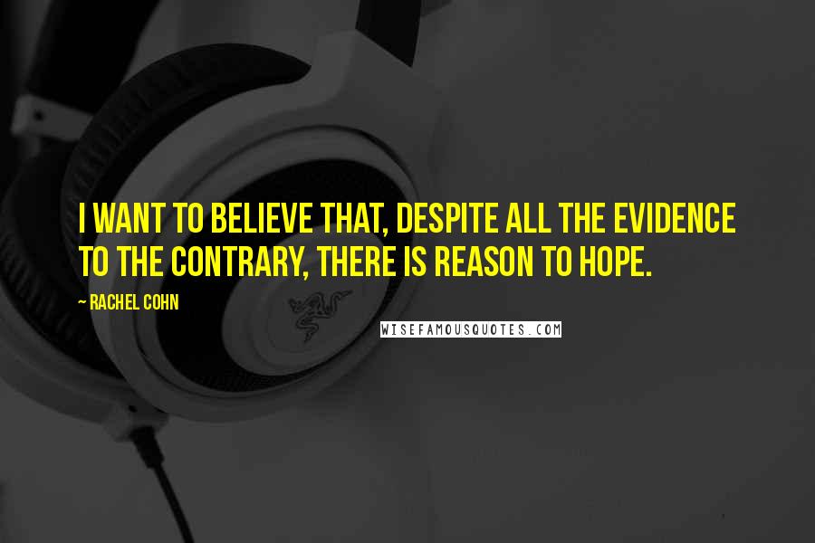 Rachel Cohn Quotes: I want to believe that, despite all the evidence to the contrary, there is reason to hope.