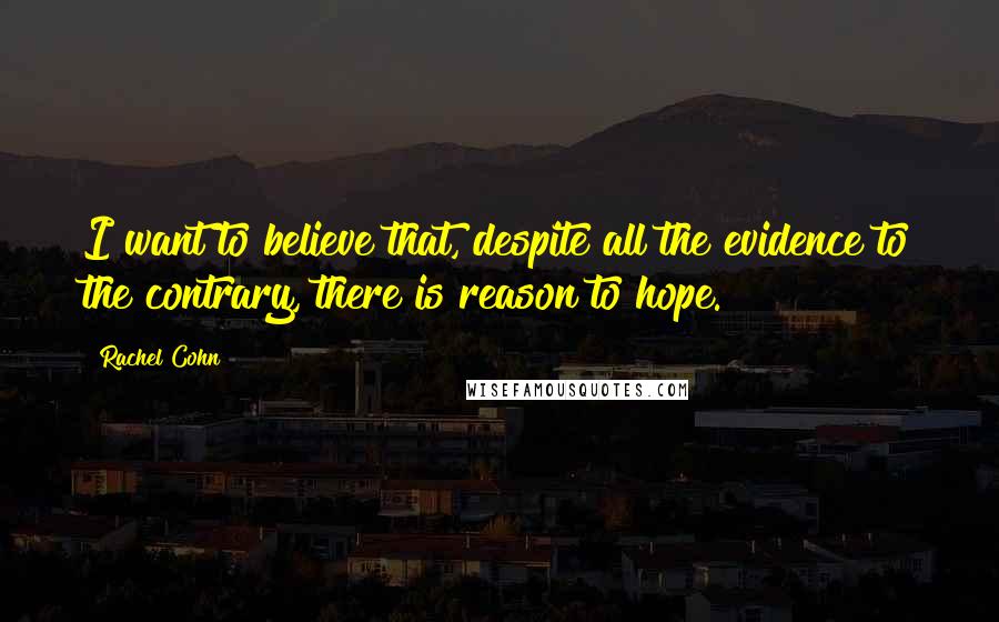 Rachel Cohn Quotes: I want to believe that, despite all the evidence to the contrary, there is reason to hope.