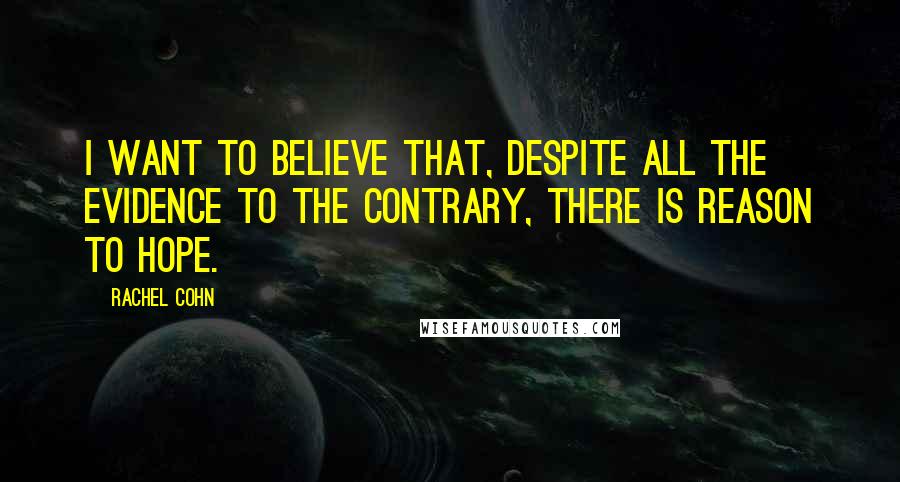 Rachel Cohn Quotes: I want to believe that, despite all the evidence to the contrary, there is reason to hope.