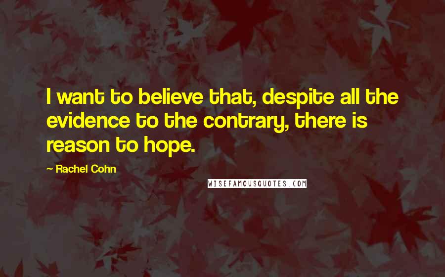 Rachel Cohn Quotes: I want to believe that, despite all the evidence to the contrary, there is reason to hope.