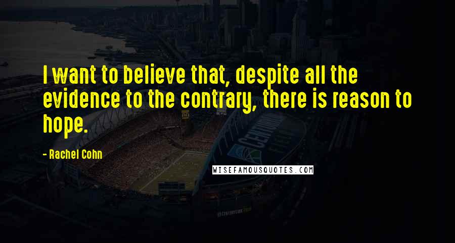 Rachel Cohn Quotes: I want to believe that, despite all the evidence to the contrary, there is reason to hope.