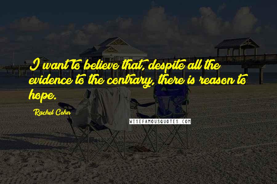 Rachel Cohn Quotes: I want to believe that, despite all the evidence to the contrary, there is reason to hope.