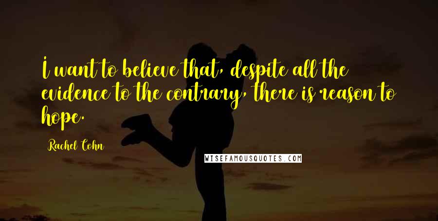 Rachel Cohn Quotes: I want to believe that, despite all the evidence to the contrary, there is reason to hope.