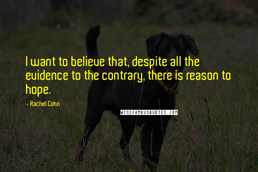 Rachel Cohn Quotes: I want to believe that, despite all the evidence to the contrary, there is reason to hope.