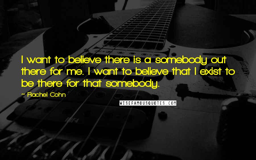 Rachel Cohn Quotes: I want to believe there is a somebody out there for me. I want to believe that I exist to be there for that somebody.