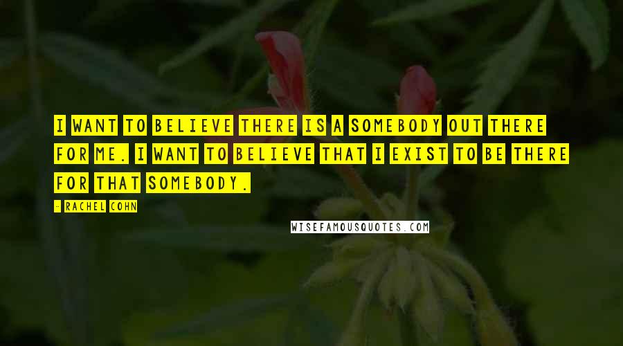 Rachel Cohn Quotes: I want to believe there is a somebody out there for me. I want to believe that I exist to be there for that somebody.