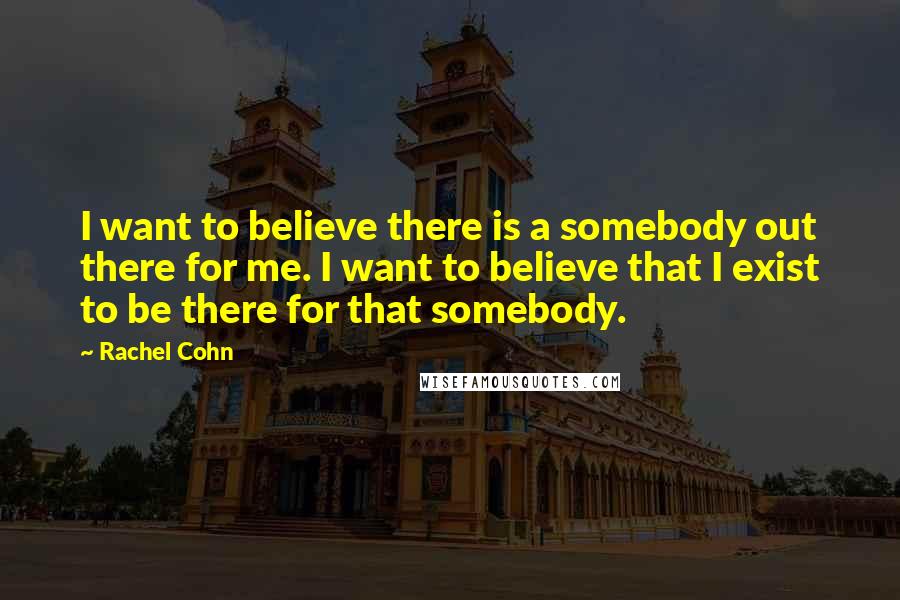 Rachel Cohn Quotes: I want to believe there is a somebody out there for me. I want to believe that I exist to be there for that somebody.