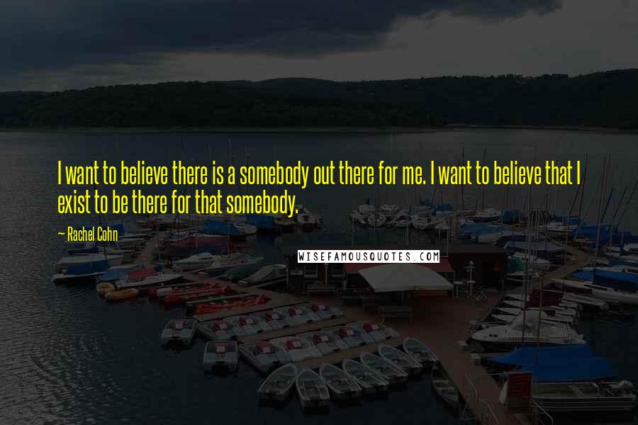 Rachel Cohn Quotes: I want to believe there is a somebody out there for me. I want to believe that I exist to be there for that somebody.