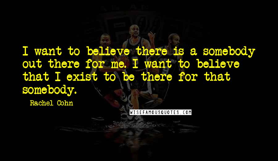 Rachel Cohn Quotes: I want to believe there is a somebody out there for me. I want to believe that I exist to be there for that somebody.