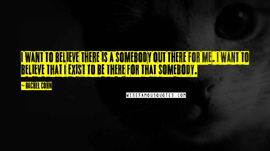 Rachel Cohn Quotes: I want to believe there is a somebody out there for me. I want to believe that I exist to be there for that somebody.