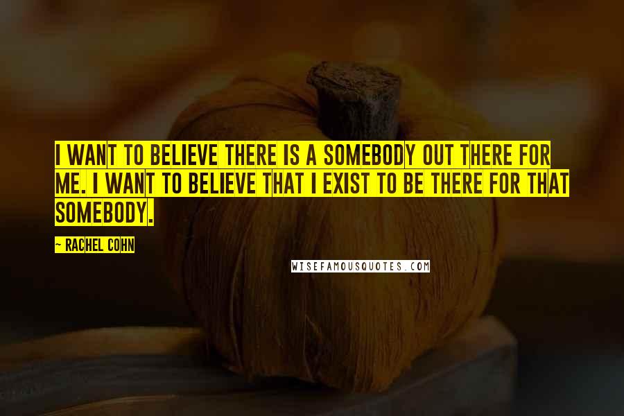 Rachel Cohn Quotes: I want to believe there is a somebody out there for me. I want to believe that I exist to be there for that somebody.