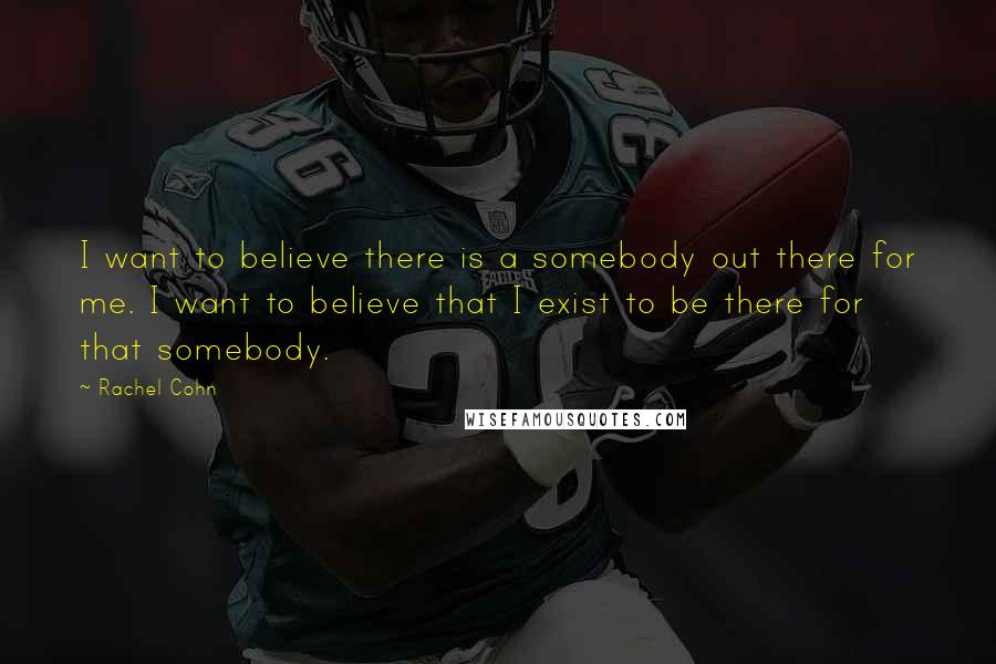 Rachel Cohn Quotes: I want to believe there is a somebody out there for me. I want to believe that I exist to be there for that somebody.