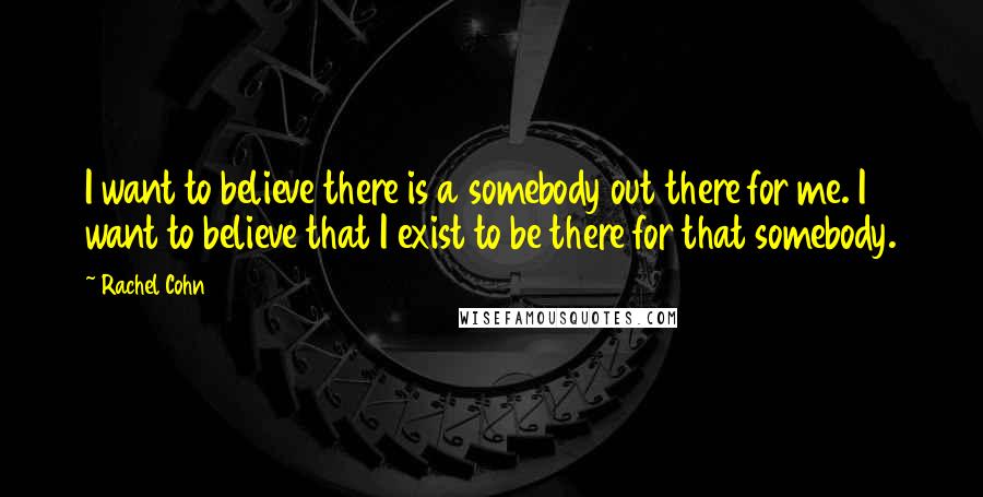 Rachel Cohn Quotes: I want to believe there is a somebody out there for me. I want to believe that I exist to be there for that somebody.