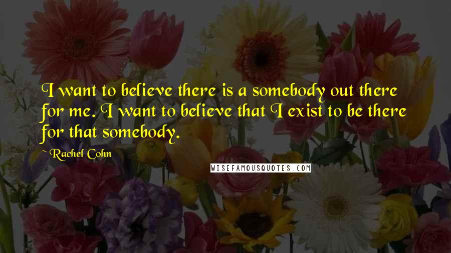 Rachel Cohn Quotes: I want to believe there is a somebody out there for me. I want to believe that I exist to be there for that somebody.