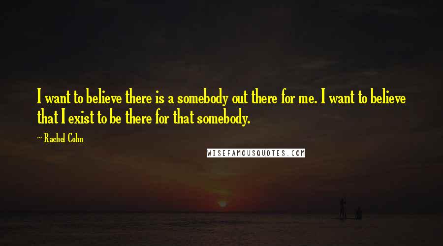 Rachel Cohn Quotes: I want to believe there is a somebody out there for me. I want to believe that I exist to be there for that somebody.