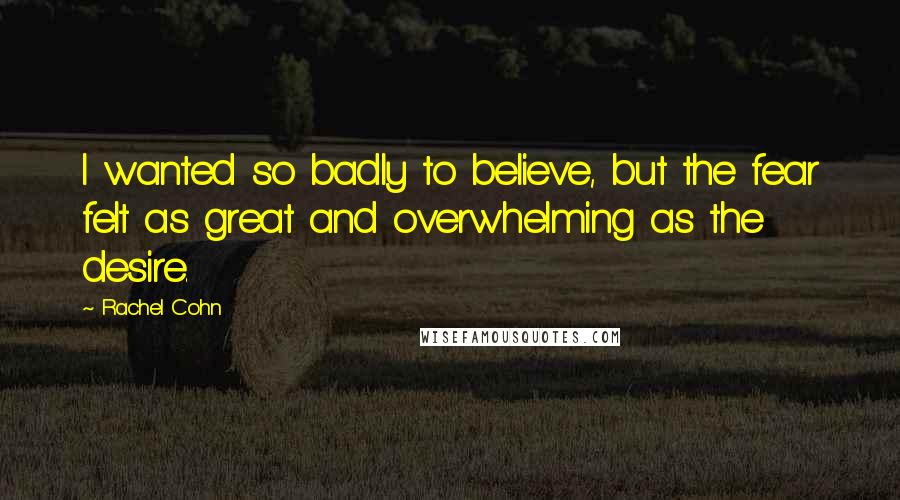 Rachel Cohn Quotes: I wanted so badly to believe, but the fear felt as great and overwhelming as the desire.