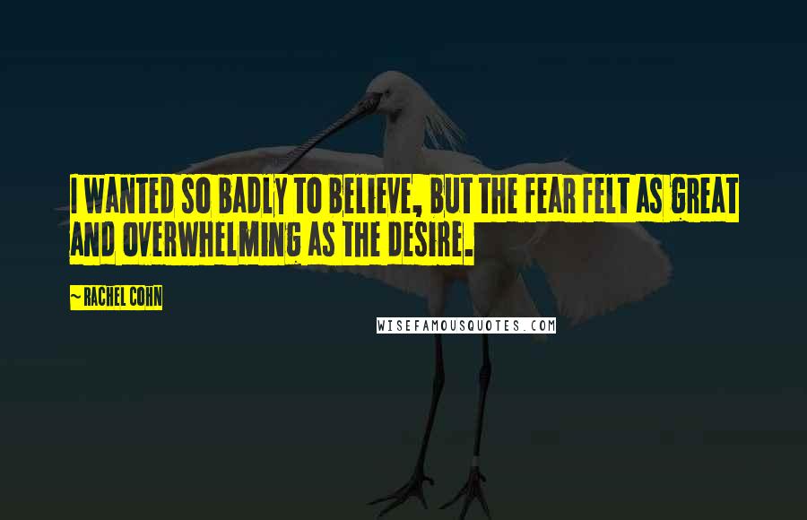 Rachel Cohn Quotes: I wanted so badly to believe, but the fear felt as great and overwhelming as the desire.