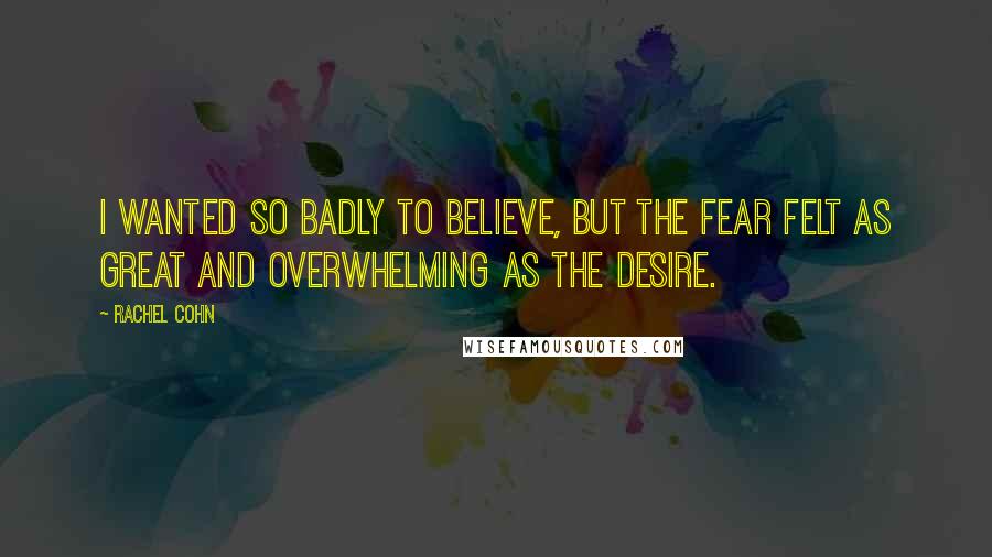 Rachel Cohn Quotes: I wanted so badly to believe, but the fear felt as great and overwhelming as the desire.