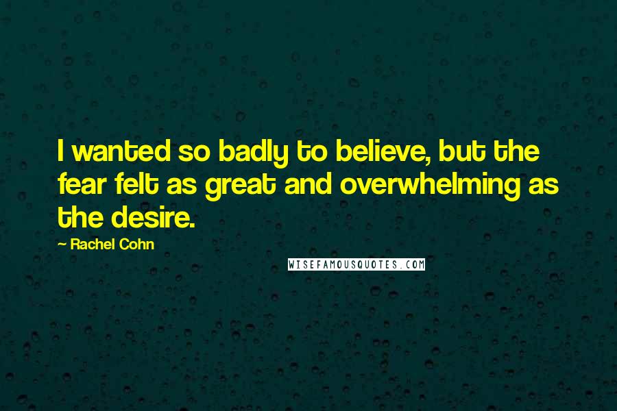 Rachel Cohn Quotes: I wanted so badly to believe, but the fear felt as great and overwhelming as the desire.