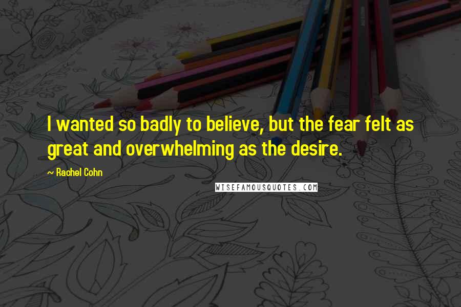 Rachel Cohn Quotes: I wanted so badly to believe, but the fear felt as great and overwhelming as the desire.