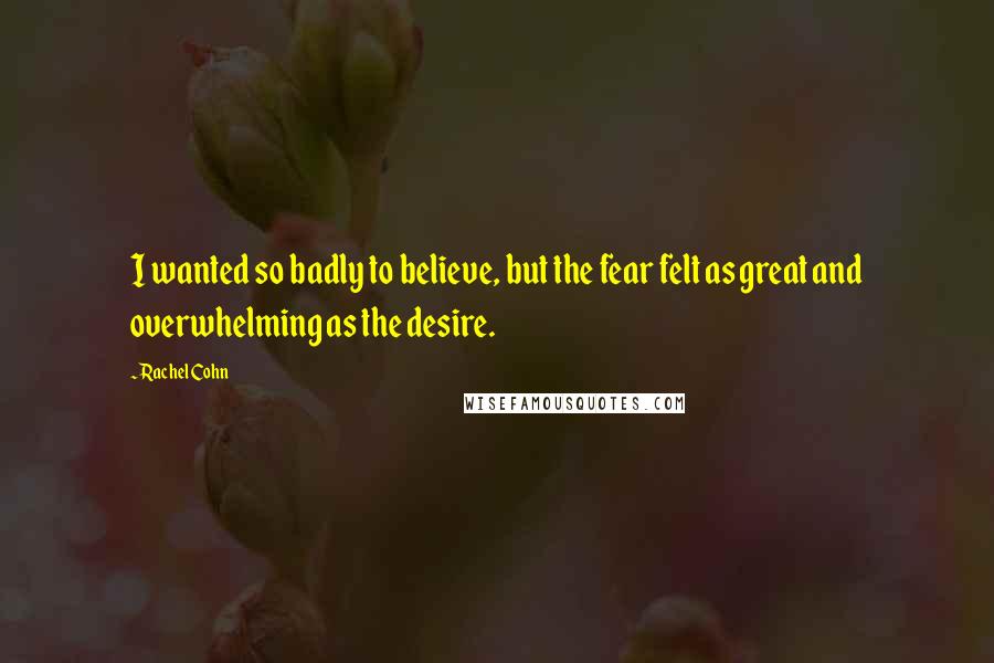Rachel Cohn Quotes: I wanted so badly to believe, but the fear felt as great and overwhelming as the desire.
