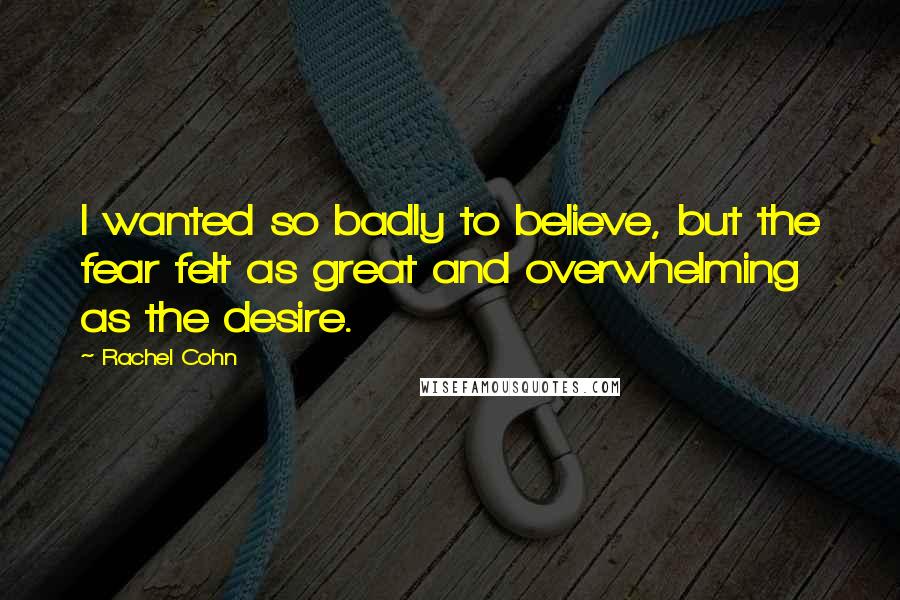 Rachel Cohn Quotes: I wanted so badly to believe, but the fear felt as great and overwhelming as the desire.