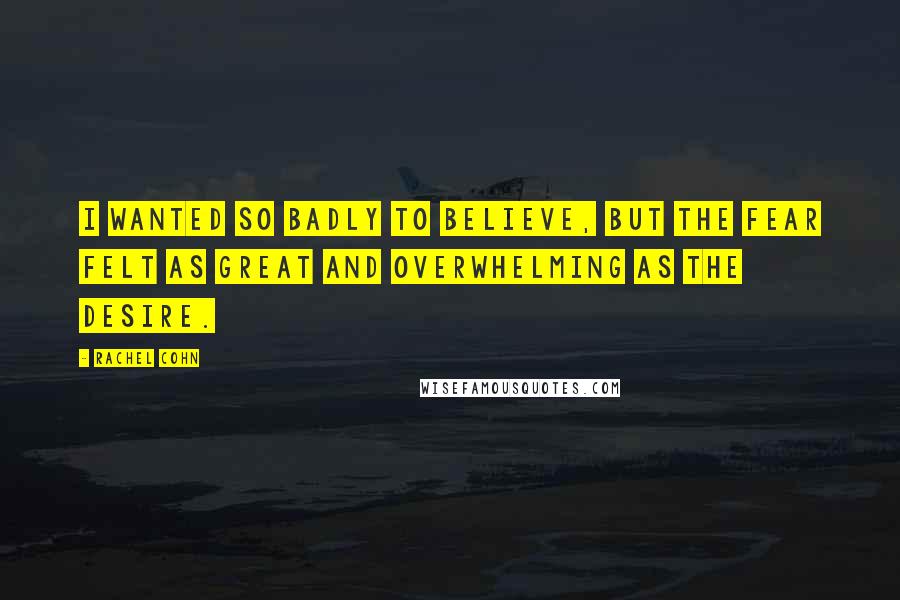 Rachel Cohn Quotes: I wanted so badly to believe, but the fear felt as great and overwhelming as the desire.