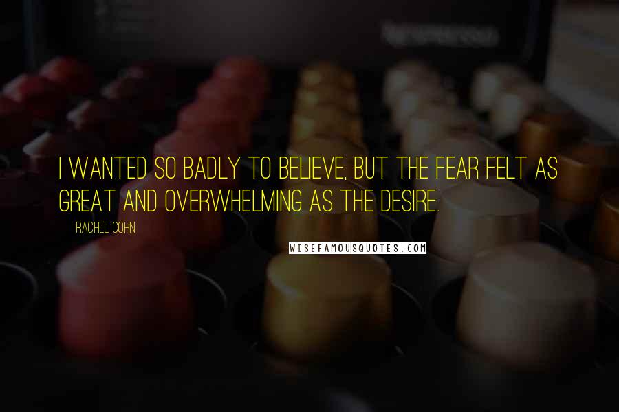 Rachel Cohn Quotes: I wanted so badly to believe, but the fear felt as great and overwhelming as the desire.