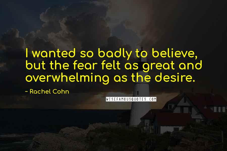 Rachel Cohn Quotes: I wanted so badly to believe, but the fear felt as great and overwhelming as the desire.