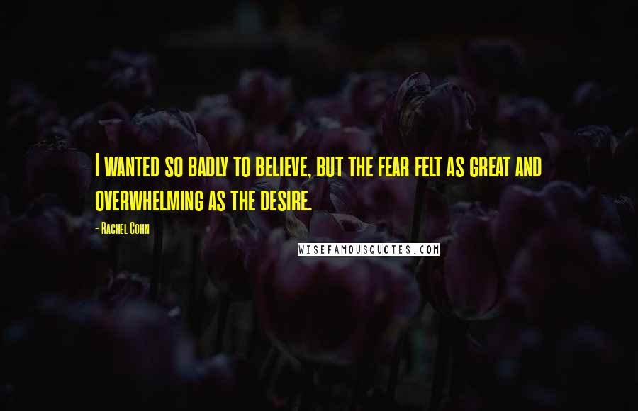 Rachel Cohn Quotes: I wanted so badly to believe, but the fear felt as great and overwhelming as the desire.