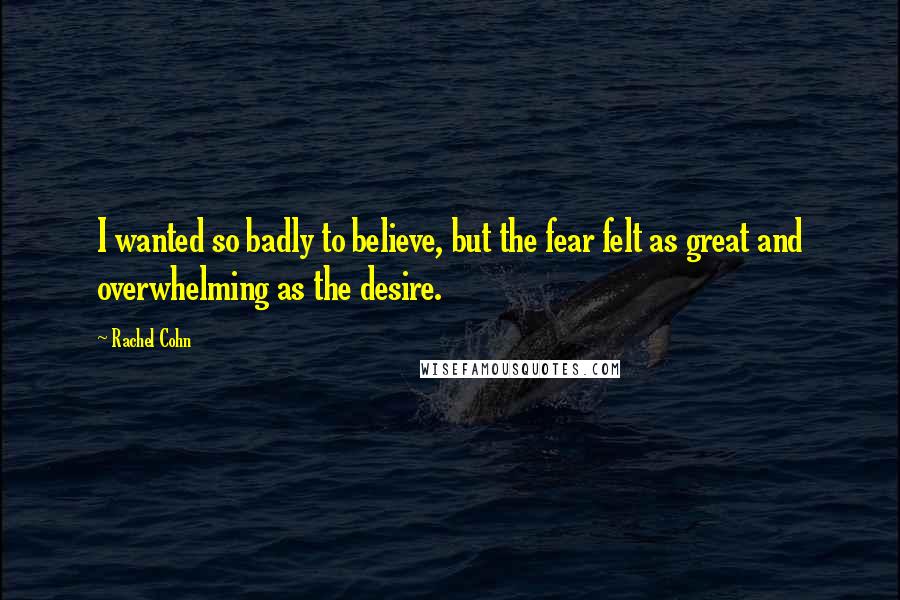 Rachel Cohn Quotes: I wanted so badly to believe, but the fear felt as great and overwhelming as the desire.