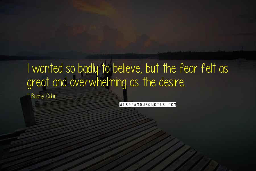 Rachel Cohn Quotes: I wanted so badly to believe, but the fear felt as great and overwhelming as the desire.