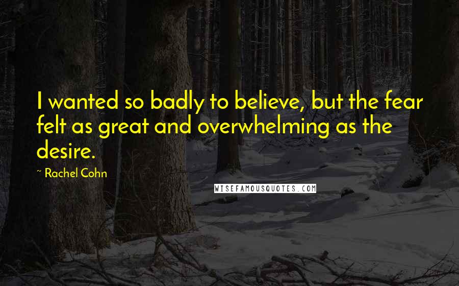 Rachel Cohn Quotes: I wanted so badly to believe, but the fear felt as great and overwhelming as the desire.