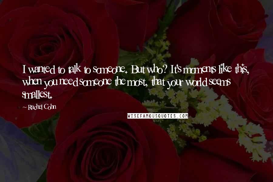 Rachel Cohn Quotes: I wanted to talk to someone. But who? It's moments like this, when you need someone the most, that your world seems smallest.