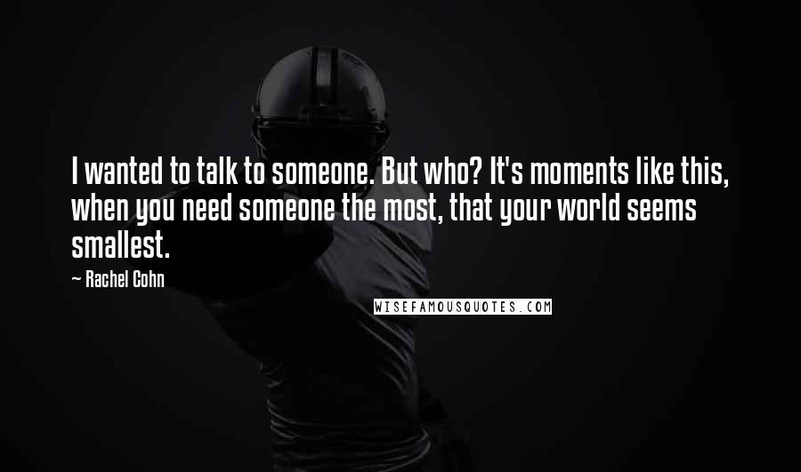 Rachel Cohn Quotes: I wanted to talk to someone. But who? It's moments like this, when you need someone the most, that your world seems smallest.