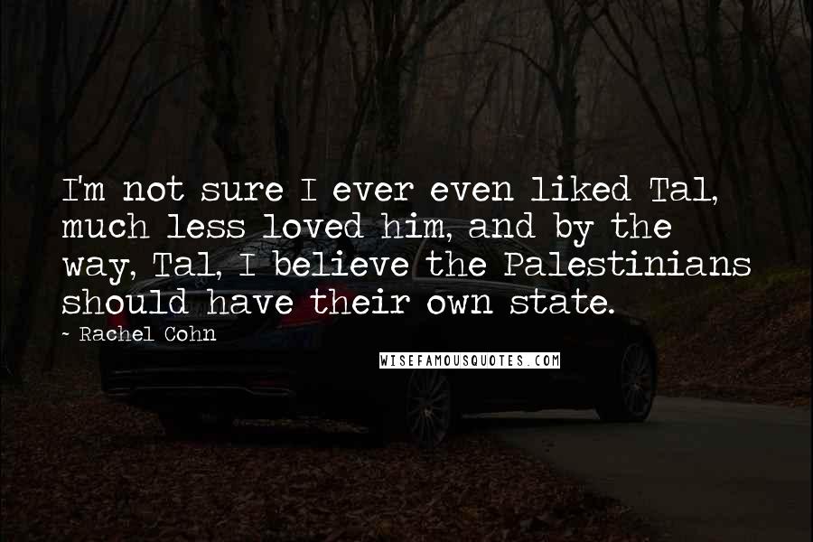 Rachel Cohn Quotes: I'm not sure I ever even liked Tal, much less loved him, and by the way, Tal, I believe the Palestinians should have their own state.