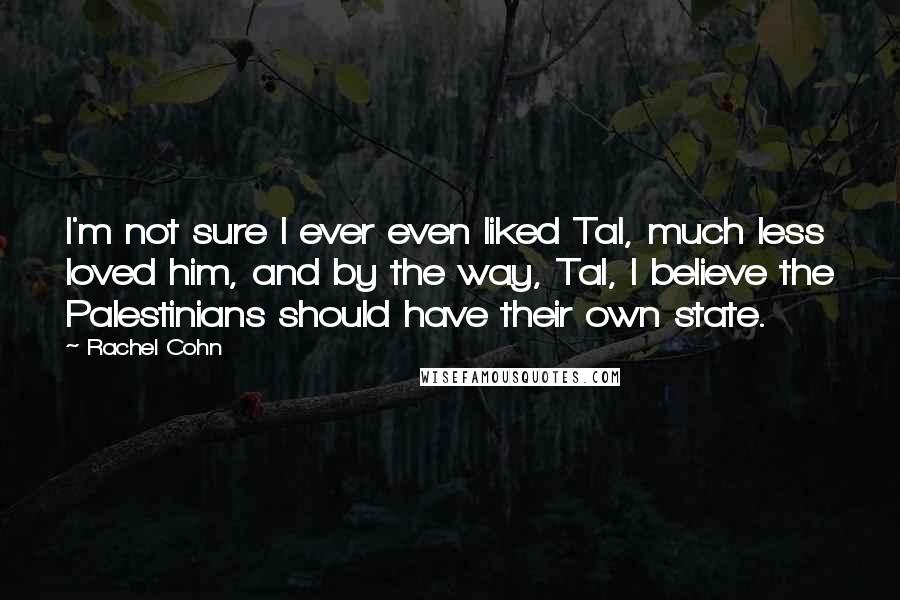 Rachel Cohn Quotes: I'm not sure I ever even liked Tal, much less loved him, and by the way, Tal, I believe the Palestinians should have their own state.
