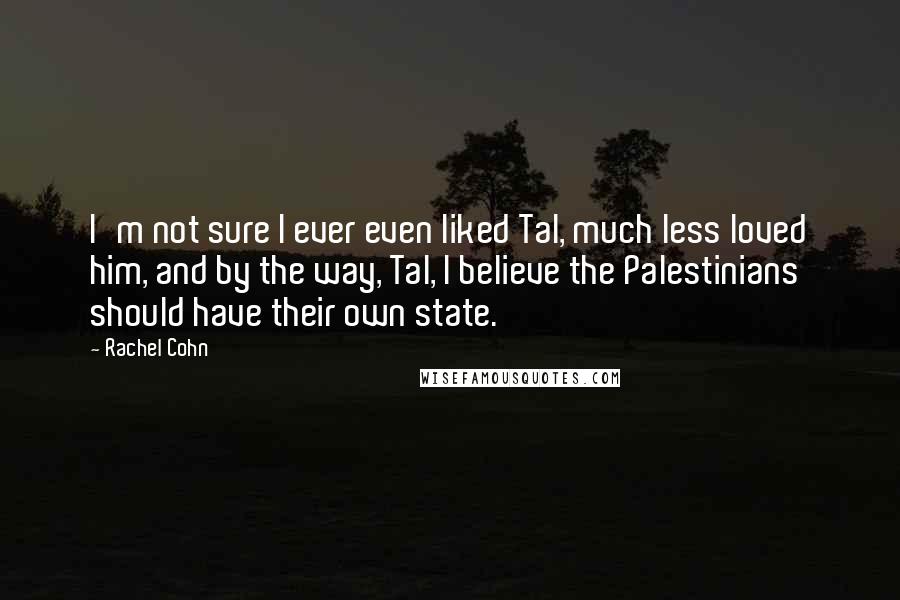 Rachel Cohn Quotes: I'm not sure I ever even liked Tal, much less loved him, and by the way, Tal, I believe the Palestinians should have their own state.