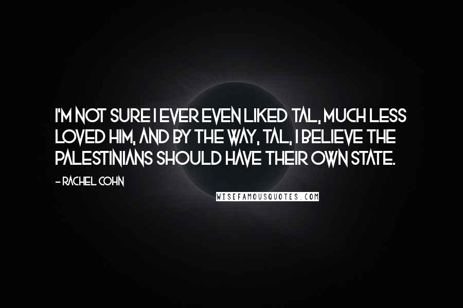 Rachel Cohn Quotes: I'm not sure I ever even liked Tal, much less loved him, and by the way, Tal, I believe the Palestinians should have their own state.