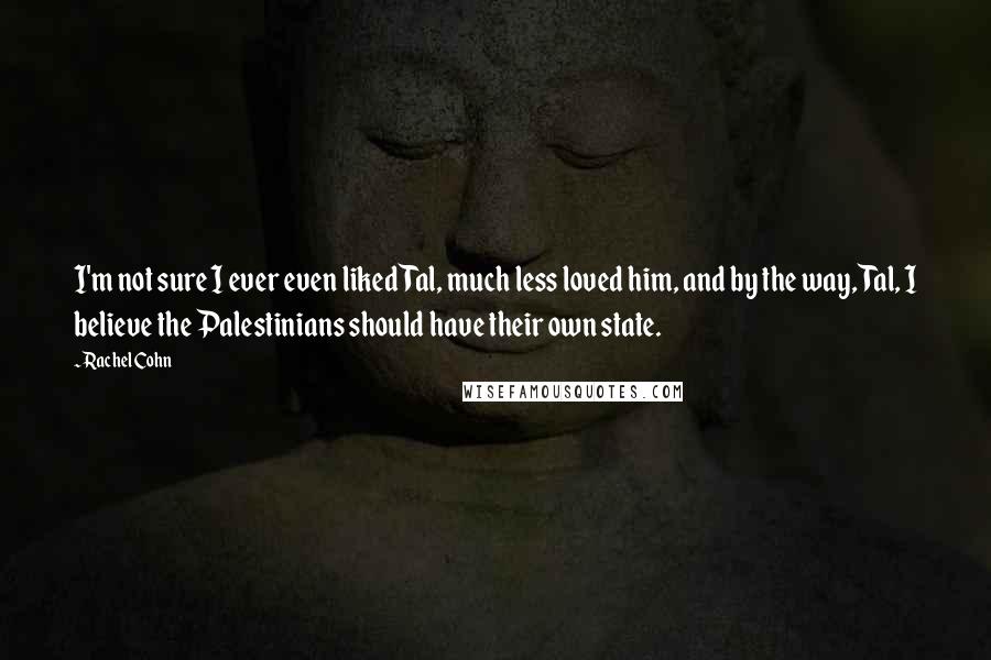 Rachel Cohn Quotes: I'm not sure I ever even liked Tal, much less loved him, and by the way, Tal, I believe the Palestinians should have their own state.