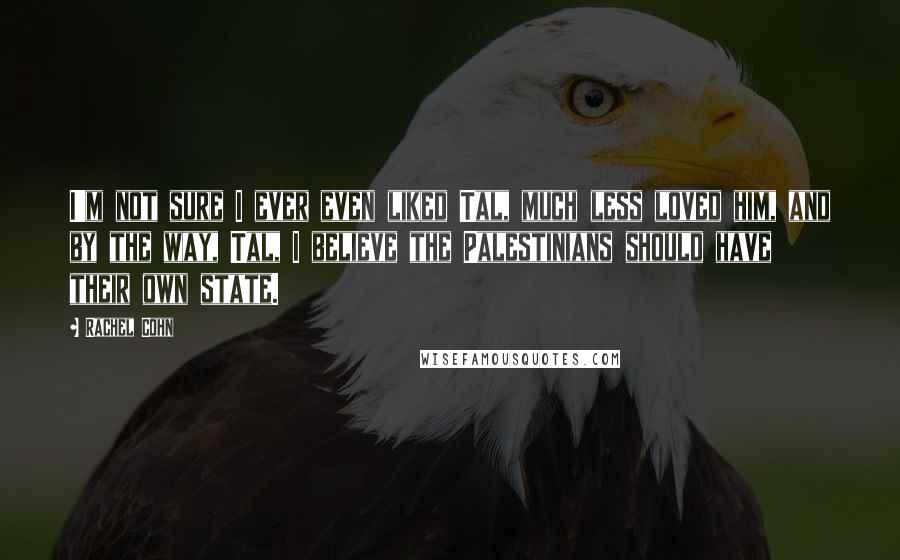 Rachel Cohn Quotes: I'm not sure I ever even liked Tal, much less loved him, and by the way, Tal, I believe the Palestinians should have their own state.