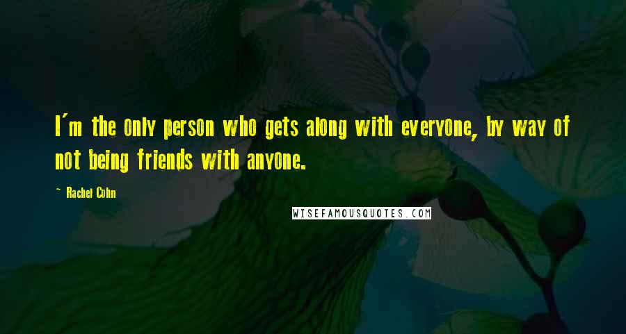 Rachel Cohn Quotes: I'm the only person who gets along with everyone, by way of not being friends with anyone.