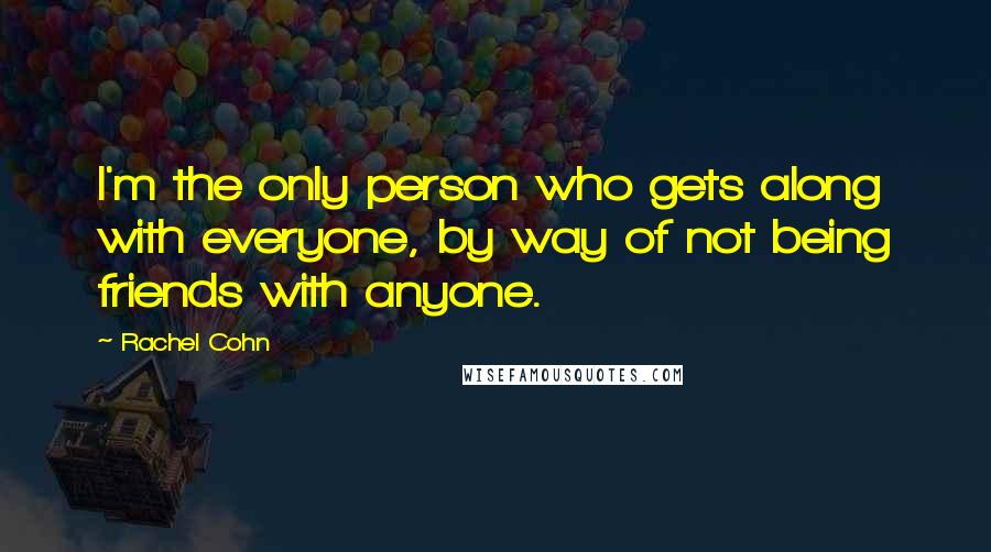 Rachel Cohn Quotes: I'm the only person who gets along with everyone, by way of not being friends with anyone.