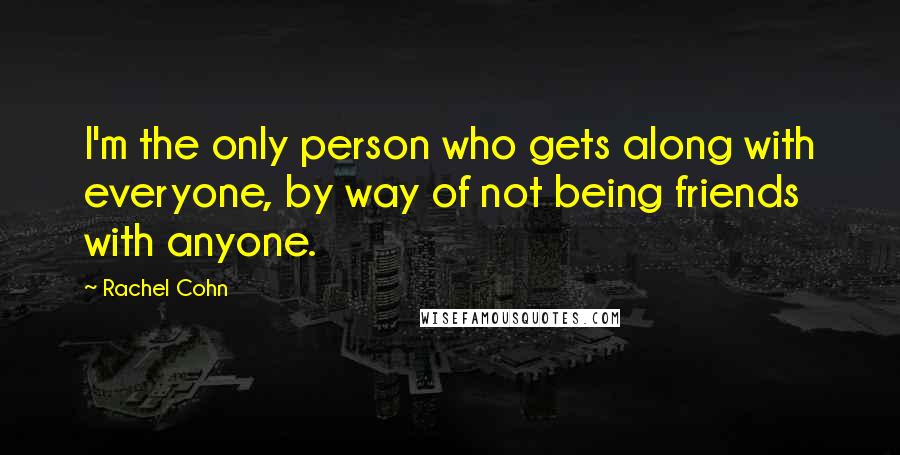Rachel Cohn Quotes: I'm the only person who gets along with everyone, by way of not being friends with anyone.