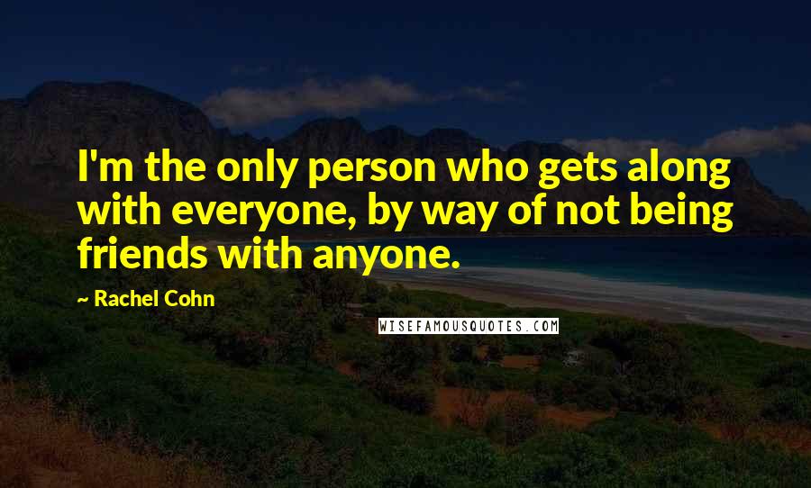 Rachel Cohn Quotes: I'm the only person who gets along with everyone, by way of not being friends with anyone.