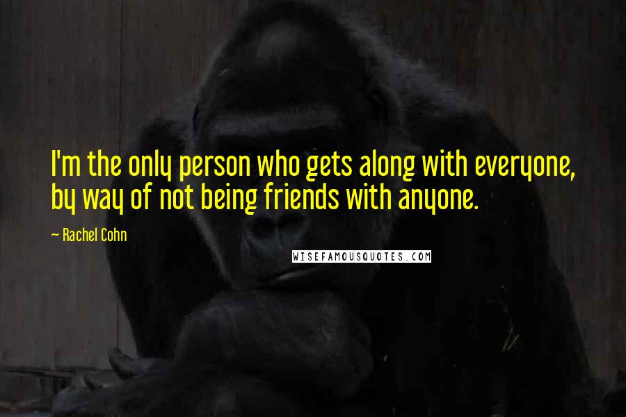 Rachel Cohn Quotes: I'm the only person who gets along with everyone, by way of not being friends with anyone.