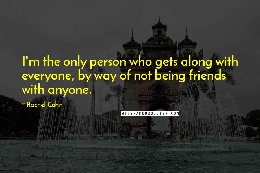 Rachel Cohn Quotes: I'm the only person who gets along with everyone, by way of not being friends with anyone.