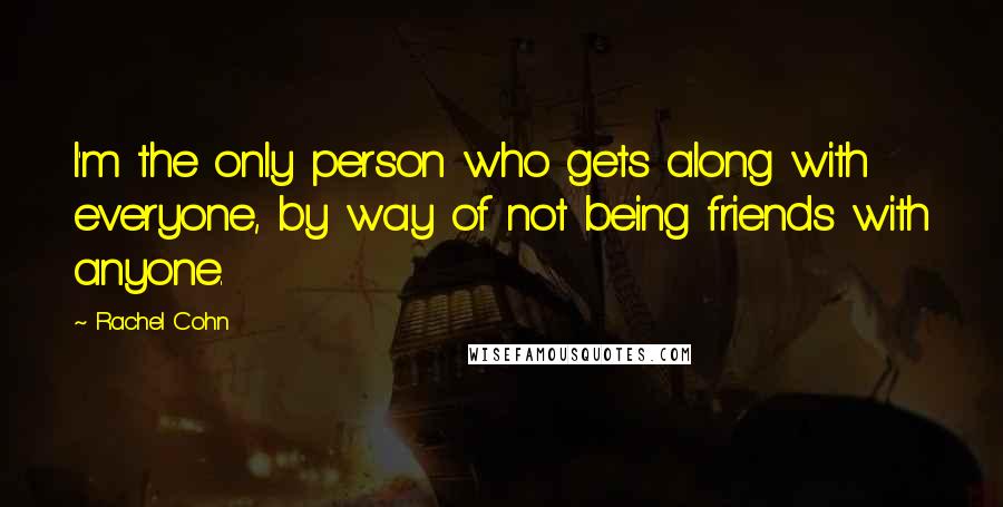 Rachel Cohn Quotes: I'm the only person who gets along with everyone, by way of not being friends with anyone.