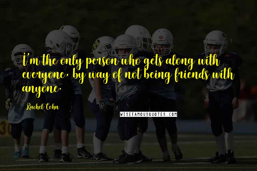 Rachel Cohn Quotes: I'm the only person who gets along with everyone, by way of not being friends with anyone.