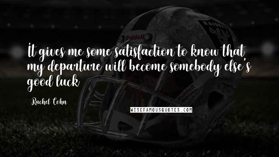 Rachel Cohn Quotes: It gives me some satisfaction to know that my departure will become somebody else's good luck